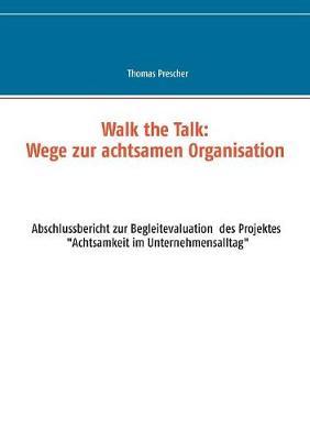 Walk the Talk: Wege zur achtsamen Organisation: Abschlussbericht zur Begleitforschung des Projektes Achtsamkeit im Unternehmensalltag