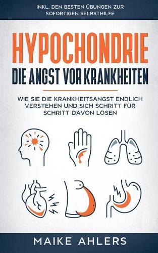 Hypochondrie, die Angst vor Krankheiten: Wie Sie die Krankheitsangst endlich verstehen und sich Schritt für Schritt davon lösen - inkl. den besten Übungen zur sofortigen Selbsthilfe