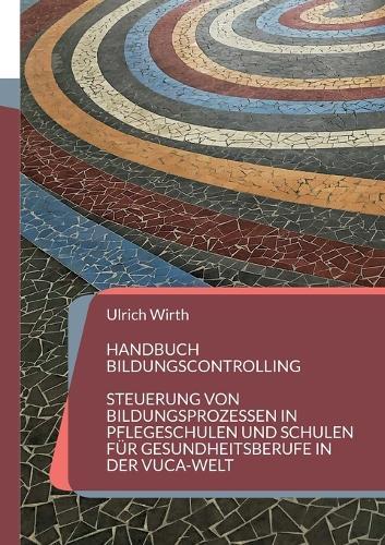 Handbuch Bildungscontrolling: Steuerung von Bildungsprozessen in Pflegeschulen und Schulen für Gesundheitsberufe in der VUCA-Welt
