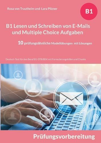 B1 Lesen und Schreiben von E-Mails und Multiple Choice Aufgaben: Deutsch-Test für den Beruf B1-DTB/BSK mit Formulierungshilfen und Chunks - 10 prüfungsähnliche Modellübungen mit Lösungen