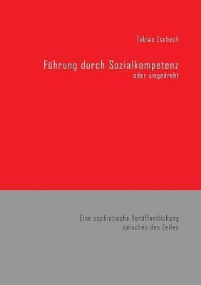 Führung durch Sozialkompetenz: Eine sophistische Veröffentlichung zwischen den Zeilen, aus der Praxis - für die Praxis.