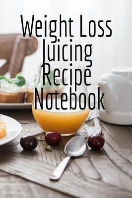 Weight Loss Juicing Recipe Notebook: Write Down Your Favorite Blender Recipes, Inspirations, Quotes, Sayings & Notes About Your Secrets Of How To Lose Weight With Juices & Smoothies In Your Personal Diet Journal!