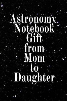 Astronomy Notebook Gift From Mom To Daughter: Notebook Journal To Write In For Science Students - Diary Note Book For Galaxy, Solar & Planet System Astro Physics Class Lessons - Paperback Note Book 6 x 9 Inches, 120 College Lined Pages