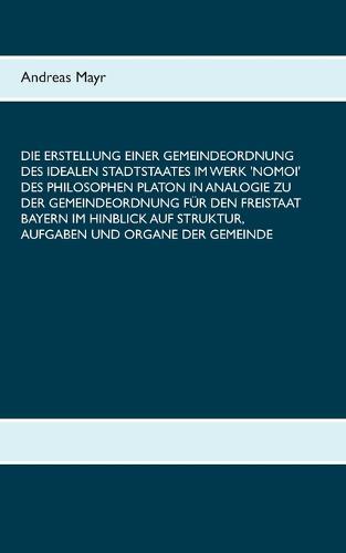 Die Erstellung einer Gemeindeordnung des idealen Stadtstaates im Werk 'Nomoi' des Philosophen Platon in Analogie zu der Gemeindeordnung für den Freistaat Bayern im Hinblick auf Struktur, Aufgaben und Organe der Gemeinde