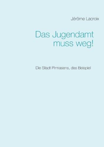 Das Jugendamt muss weg!: Die Stadt Pirmasens, das Beispiel