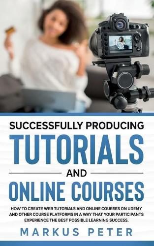 Successfully Producing Tutorials and Online Courses: How to create web tutorials and online courses on Udemy and other course platforms in a way that your participants experience the best possible learning success.