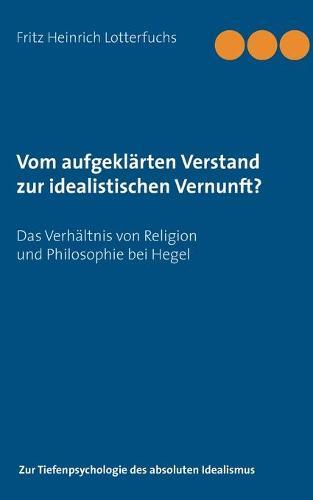 Vom aufgeklärten Verstand zur idealistischen Vernunft?: Das Verhältnis von Religion und Philosophie bei Hegel