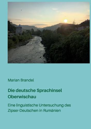 Die deutsche Sprachinsel Oberwischau: Eine linguistische Untersuchung des Zipser-Deutschen in Rumänien