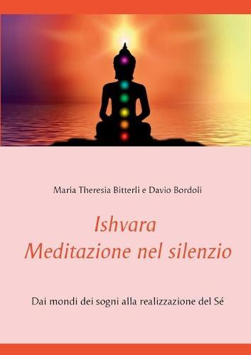 Ishvara - Meditazione nel silenzio: Dai mondi dei sogni alla realizzazione del Sé