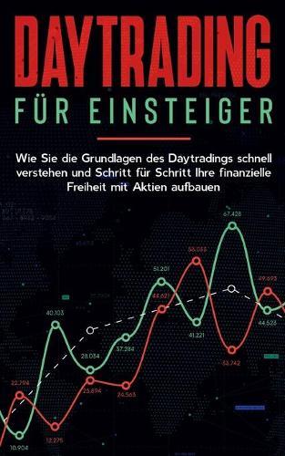 Daytrading für Einsteiger: Wie Sie die Grundlagen des Daytradings schnell verstehen und Schritt für Schritt Ihre finanzielle Freiheit mit Aktien aufbauen