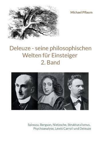 Deleuze - seine philosophischen Welten für Einsteiger 2. Band: Spinoza, Bergson, Nietzsche, Strukturalismus, Psychoanalyse, Lewis Carroll und Deleuze