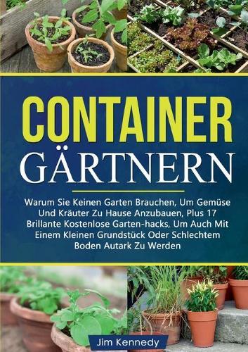 Containergartnern: Warum Sie Keinen Garten Brauchen, Um Gemuse Und Krauter Zu Hause Anzubauen, Plus 17 Brillante Kostenlose Garten-hacks, Um Auch Mit Einem Kleinen Grundstuck Oder Schlechtem Boden Autark Zu Werden
