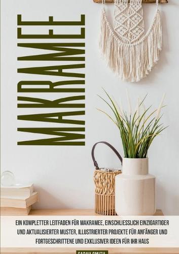 Makramee: Ein kompletter Leitfaden für Makramee, einschließlich einzigartiger und aktualisierter Muster, illustrierter Projekte für Anfänger und Fortgeschrittene und exklusiver Ideen für Ihr Haus und Ihren Garten