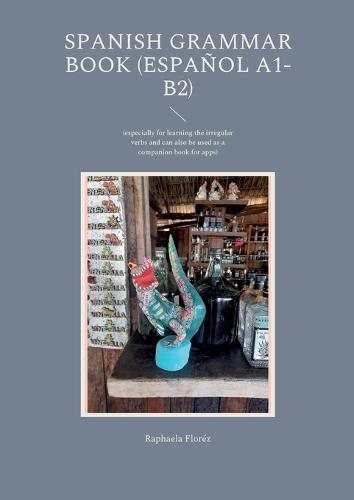 Spanish grammar book (Español A1-B2): (especially for learning the irregular verbs and can also be used as a companion book for apps)
