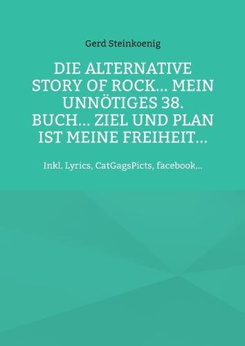 Die alternative Story of Rock... Mein unnötiges 38. Buch... Ziel und Plan ist meine Freiheit...: Inkl. Lyrics, CatGagsPicts, facebook...