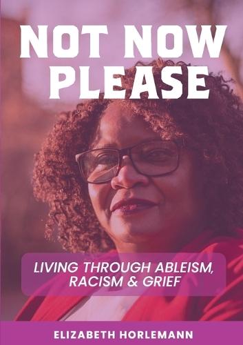 Not now please: Living Through Ableism, Racism and Grief