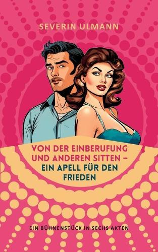 Von der Einberufung und anderen Sitten - Ein Appell für den Frieden: Ein Bühnenstück in sechs Akten