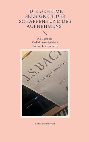 ""Die geheime Selbigkeit des Schaffens und des Aufnehmens"": DIe Goldberg-Variationen - Spielen - Hören - Interpretieren
