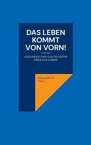Das Leben kommt von vorn!: Gedanken und Geschichten über das Leben! Inspirierende Anregungen für kleine Auszeiten im Alltag