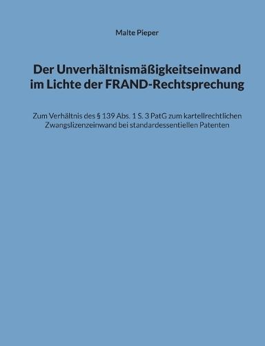 Der Unverhältnismäßigkeitseinwand im Lichte der FRAND-Rechtsprechung: Zum Verhältnis des § 139 Abs. 1 S. 3 PatG zum kartellrechtlichen Zwangslizenzeinwand bei standardessentiellen Patenten