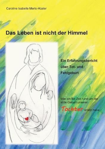 Das Leben ist nicht der Himmel: Ein Erfahrungsbericht über Tot- und Fehlgeburt