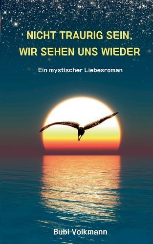 Nicht traurig sein, wir sehen uns wieder: Ein mystischer Liebesroman