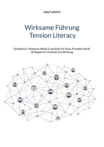 Wirksame Führung - Tension Literacy: Systemisch-reflexives Selbst-Coaching mit Tools, Prompts und KI - 10 Regeln für Klarheit und Wirkung