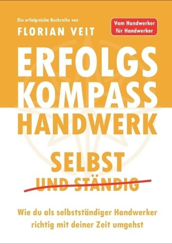 Erfolgskompass Handwerk: Selbst und Ständig: Wie du als selbstständiger Handwerker richtig mit deiner Zeit umgehst
