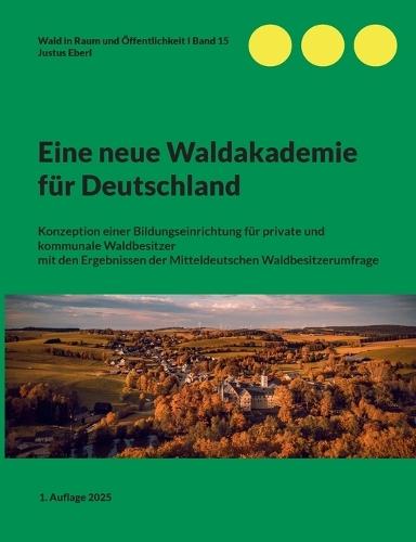 Eine neue Waldakademie für Deutschland: Konzeption einer Bildungseinrichtung für private und kommunale Waldbesitzer mit den Ergebnissen der Mitteldeutschen Waldbesitzerumfrage