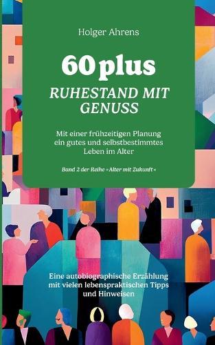 60 plus - Ruhestand mit Genuss: Mit einer frühzeitigen Planung ein gutes und selbstbestimmtes Leben im Alter
