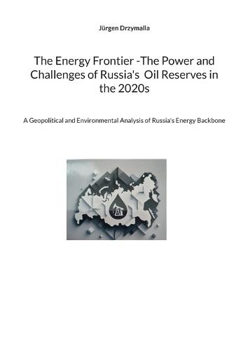 The Energy Frontier -The Power and Challenges of Russia's Oil Reserves in the 2020s: A Geopolitical and Environmental Analysis of Russia's Energy Backbone