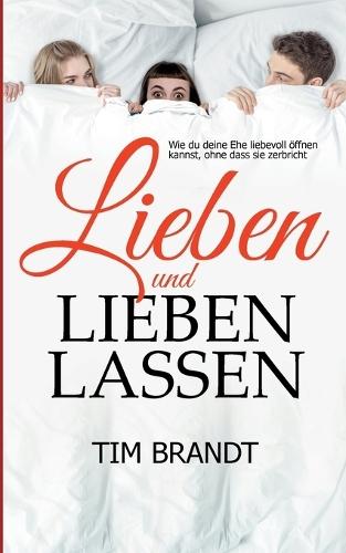 Lieben und lieben lassen: Wie du deine Ehe liebevoll öffnen kannst, ohne dass sie zerbricht