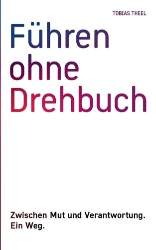 Führen ohne Drehbuch: Zwischen Mut und Verantwortung. Ein Weg.