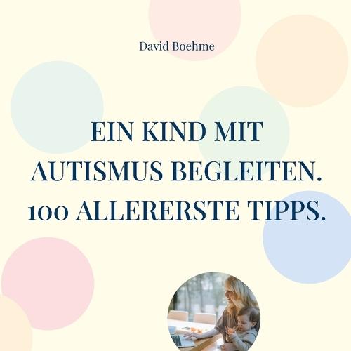 Ein Kind mit Autismus begleiten.: 100 allererste Tipps für Eltern, Erzieherinnen und Familienangehörige.