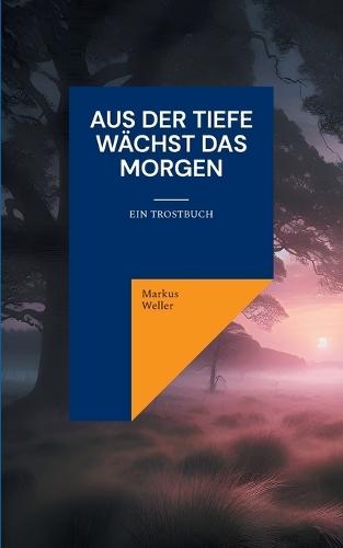 Aus der Tiefe wächst das Morgen: Ein Trostbuch