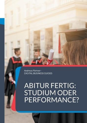 Abitur fertig: Studium oder Performance?: Wie du nach dem Abi deinen Weg findest jenseits von Erwartungen