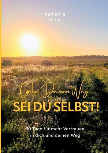 Gehe Deinen Weg, sei Du selbst: 30 Tage für mehr Vertrauen in dich und deinen Weg