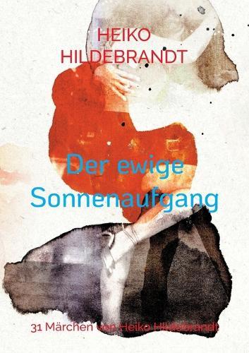 Der ewige Sonnenaufgang: 31 Märchen von Heiko Hildebrandt