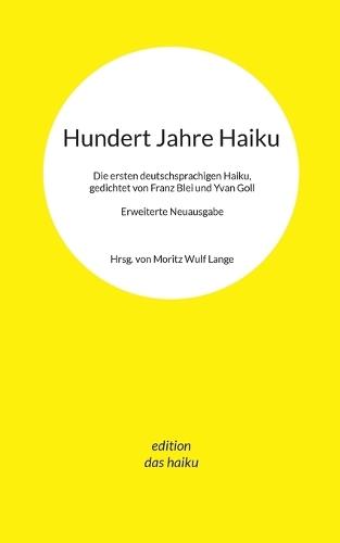 Hundert Jahre Haiku: Die ersten deutschsprachigen Haiku, gedichtet von Franz Blei und Yvan Goll. Erweiterte Neuausgabe.