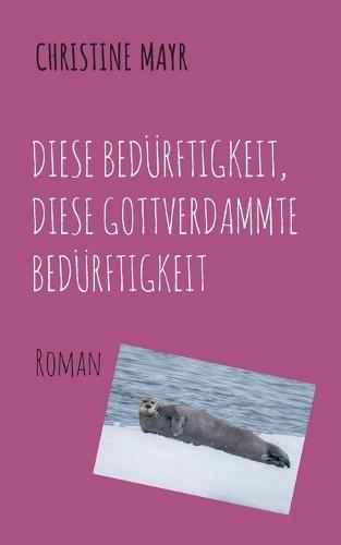 Diese Bedürftigkeit, diese gottverdammte Bedürftigkeit: Roman