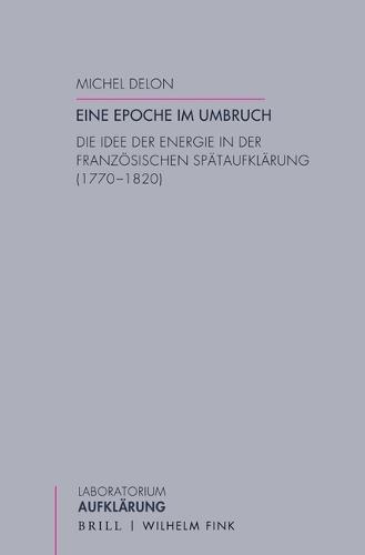 Eine Epoche Im Umbruch: Die Idee Der Energie in Der Franzosischen Spataufklarung (1770-1820)