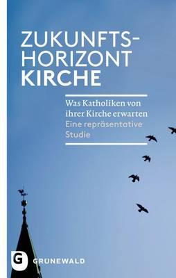 Zukunftshorizont Kirche: Was Katholiken Von Ihrer Kirche Erwarten. Eine Reprasentative Studie
