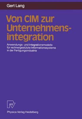 Von CIM Zur Unternehmensintegration: Anwendungs- Und Integrationsmodelle Fur Rechnergestutzte Informationssysteme in Der Fertigungsindustrie