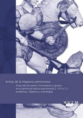 Armas de la Hispania Prerromana: Actas del Encuentro Armamento Y Arqueologia de la Guerra En La Peninsula Iberica Prerromana (S. VI-I A. C.): Problemas, Objetivos Y Estrategias