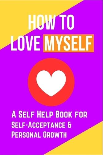 How to Love Myself: A Self Help Book for Self-Acceptance and Personal Growth
