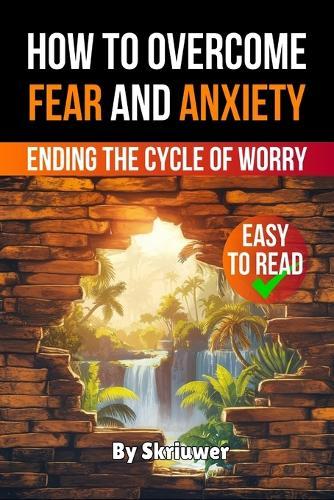 How to Overcome Fear and Anxiety: Ending the Cycle of Worry