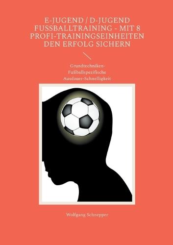 E-Jugend / D-Jugend Fußballtraining - Mit 8 Profi-Trainingseinheiten den Erfolg sichern: Grundtechniken-Fußballspezifische Ausdauer-Schnelligkeit