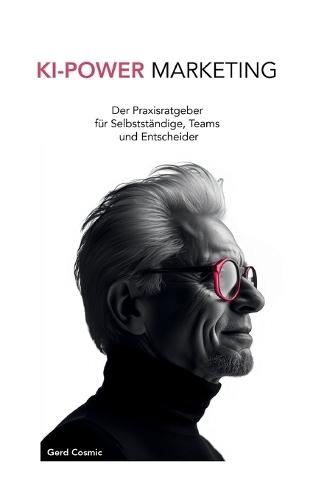 KI-Power Marketing: Der Praxisratgeber für Selbstständige, Teams und Entscheider