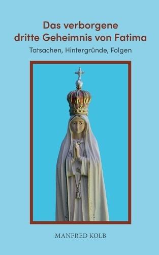 Das verborgene dritte Geheimnis von Fatima: Tatsachen, Hintergründe, Folgen