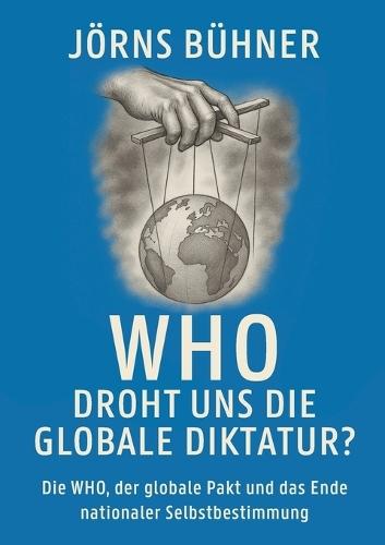 WHO Droht uns die globale Diktatur?: Die WHO, der globale Pakt und das Ende nationaler Selbstbestimmung